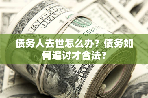 武汉债务人去世怎么办？债务如何追讨才合法？