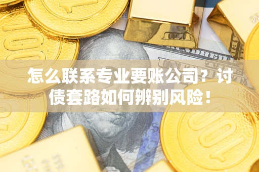 武汉怎么联系专业要账公司？讨债套路如何辨别风险！