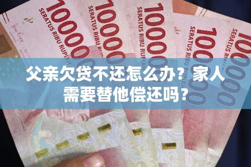 武汉父亲欠贷不还怎么办？家人需要替他偿还吗？