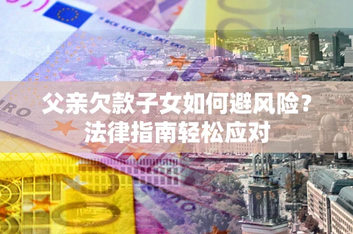 武汉父亲欠款子女如何避风险？法律指南轻松应对