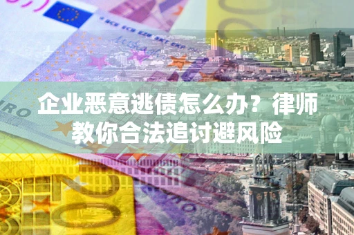 武汉企业恶意逃债怎么办？律师教你合法追讨避风险