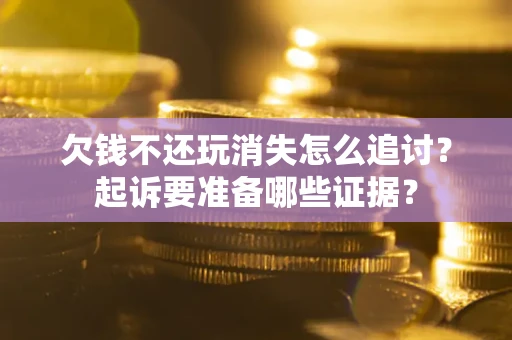 武汉欠钱不还玩消失怎么追讨？起诉要准备哪些证据？