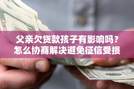 武汉父亲欠贷款孩子有影响吗？怎么协商解决避免征信受损？
