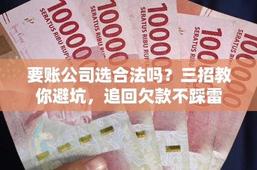 武汉要账公司选合法吗？三招教你避坑，追回欠款不踩雷