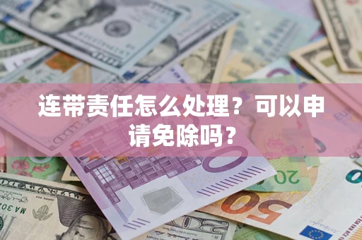 武汉连带责任怎么处理？可以申请免除吗？
