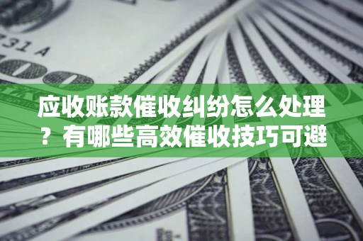 武汉应收账款催收纠纷怎么处理？有哪些高效催收技巧可避免坏账？