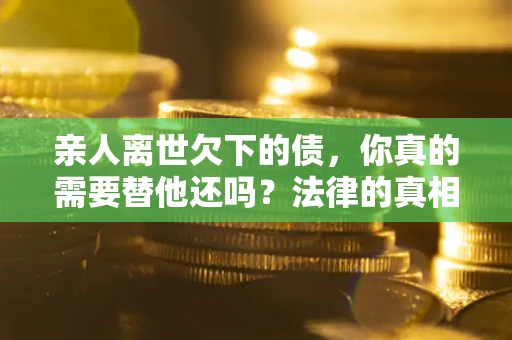 武汉亲人离世欠下的债，你真的需要替他还吗？法律的真相或许与你想的不一样