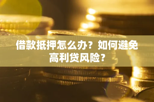 武汉借款抵押怎么办？如何避免高利贷风险？