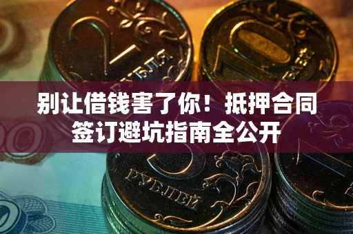 武汉别让借钱害了你！抵押合同签订避坑指南全公开