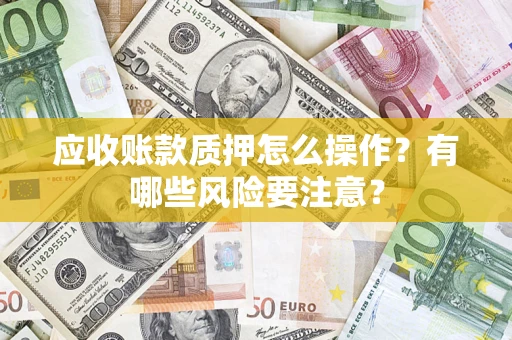 武汉应收账款质押怎么操作？有哪些风险要注意？