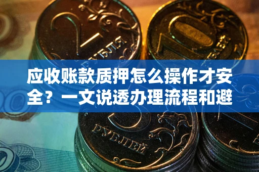 武汉应收账款质押怎么操作才安全？一文说透办理流程和避险绝招